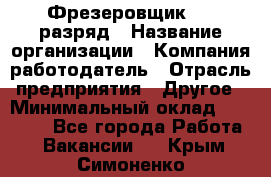 Фрезеровщик 4-6 разряд › Название организации ­ Компания-работодатель › Отрасль предприятия ­ Другое › Минимальный оклад ­ 40 000 - Все города Работа » Вакансии   . Крым,Симоненко